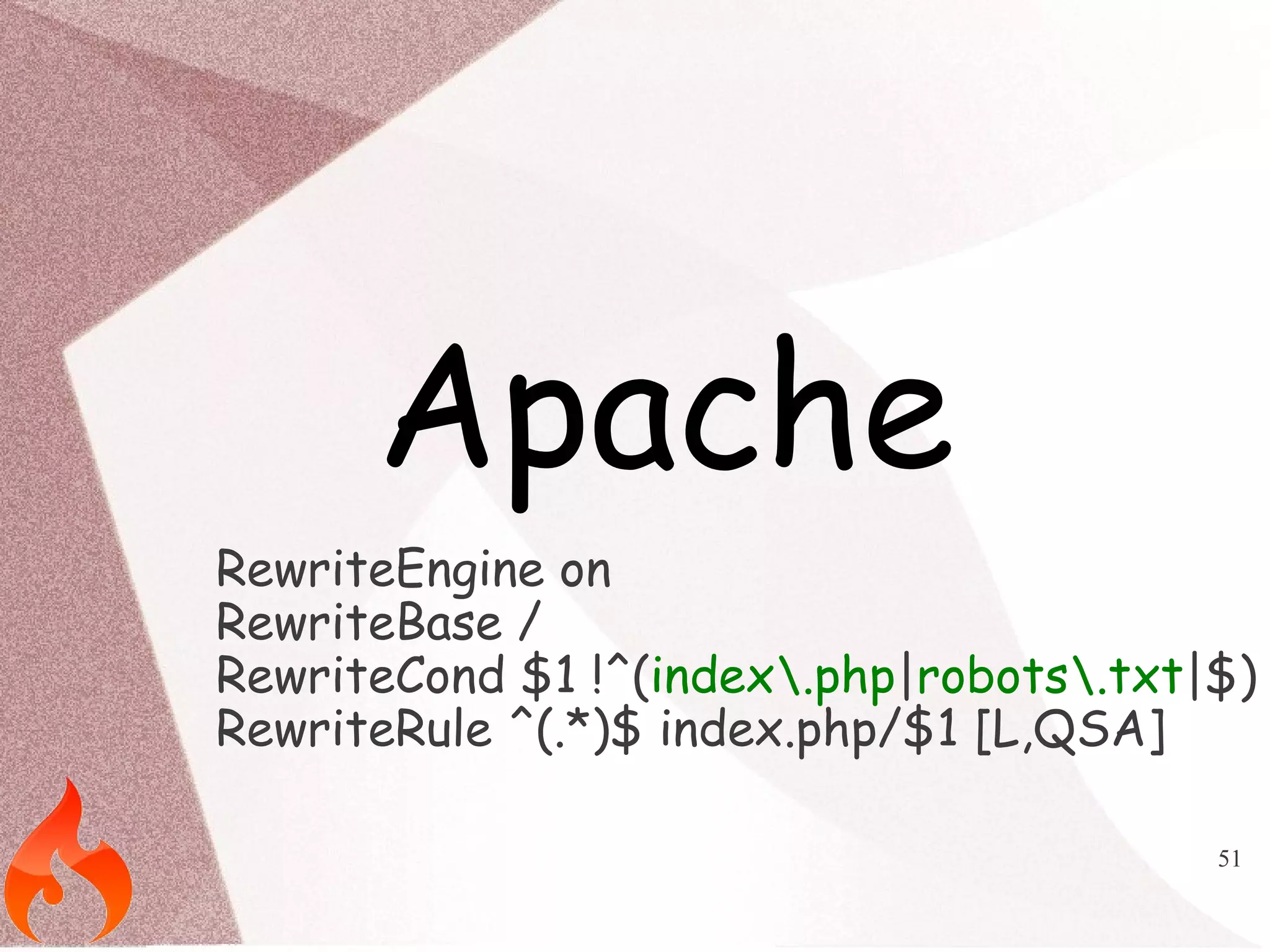 51 
Apache 
RewriteEngine on 
RewriteBase / 
RewriteCond $1 !^(index.php|robots.txt|$) 
RewriteRule ^(.*)$ index.php/$1 [L,QSA] 
 