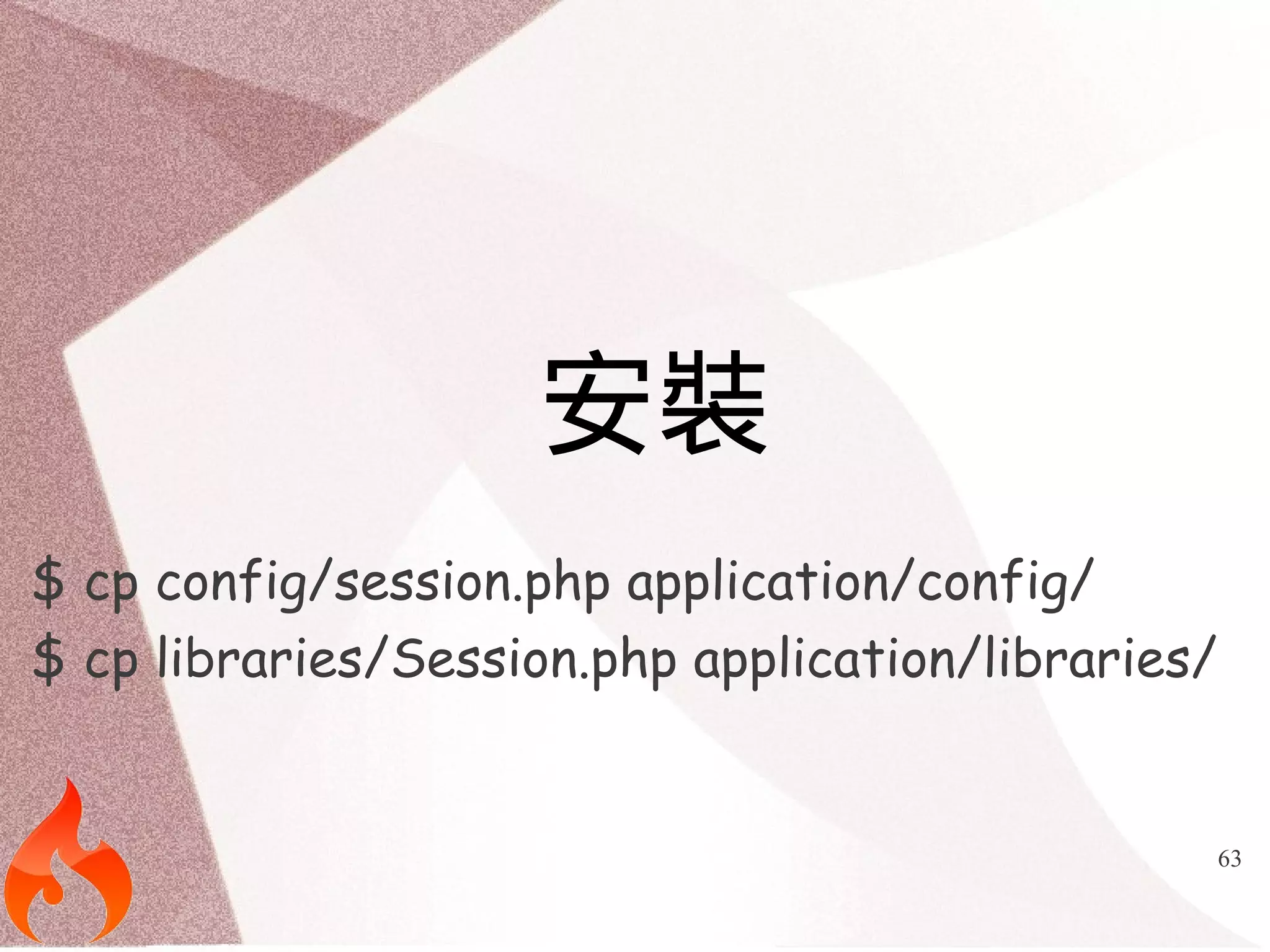 63 
安裝 
$ cp config/session.php application/config/ 
$ cp libraries/Session.php application/libraries/ 
 