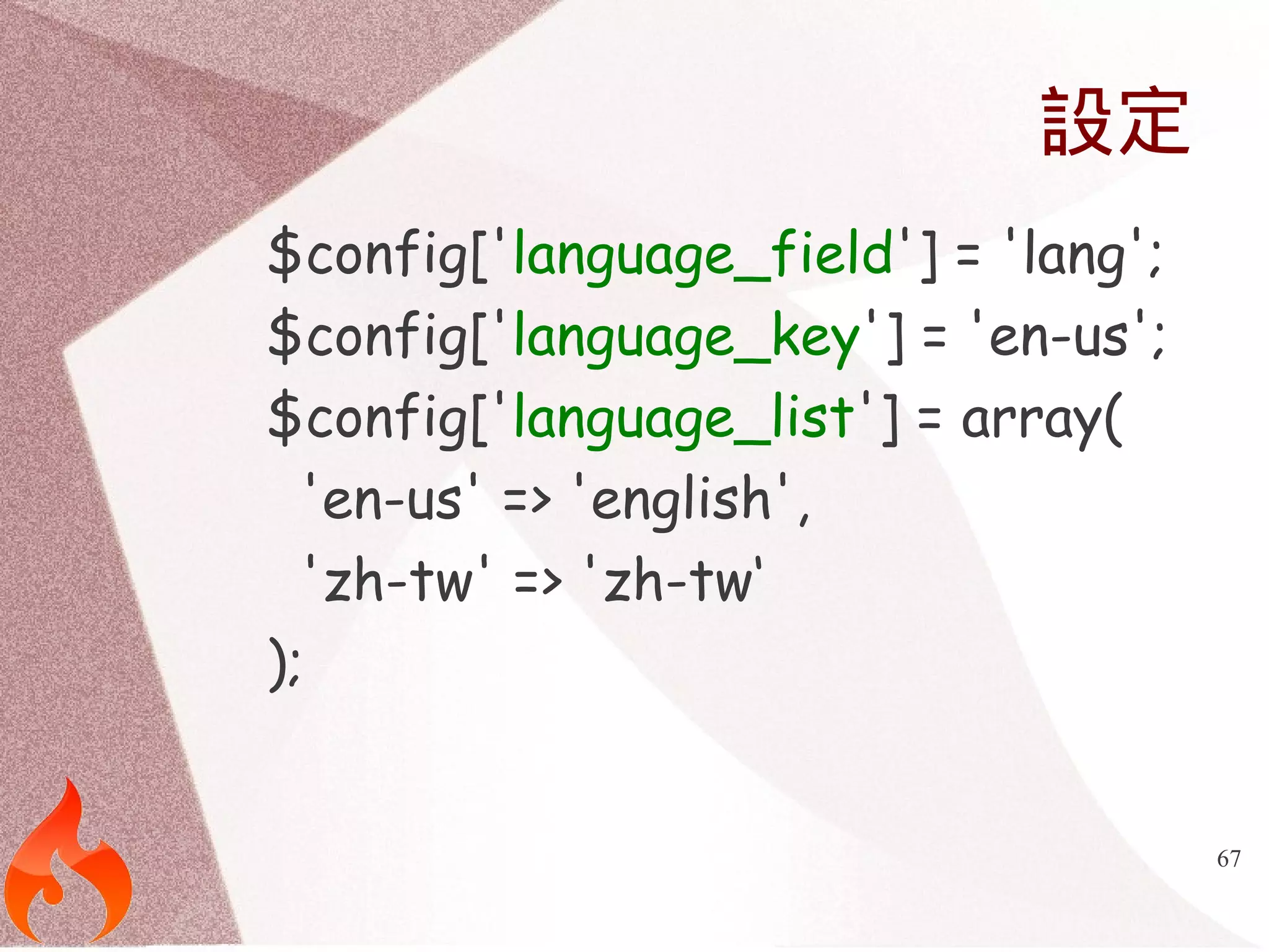 67 
設定 
$config['language_field'] = 'lang'; 
$config['language_key'] = 'en-us'; 
$config['language_list'] = array( 
'en-us' => 'english', 
'zh-tw' => 'zh-tw‘ 
); 
 