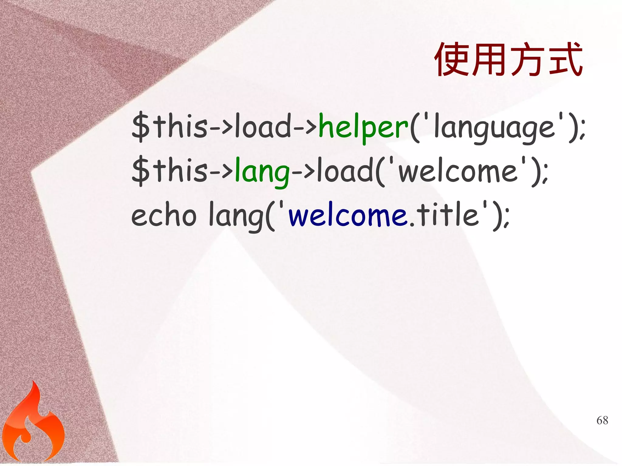 68 
使用方式 
$this->load->helper('language'); 
$this->lang->load('welcome'); 
echo lang('welcome.title'); 
 