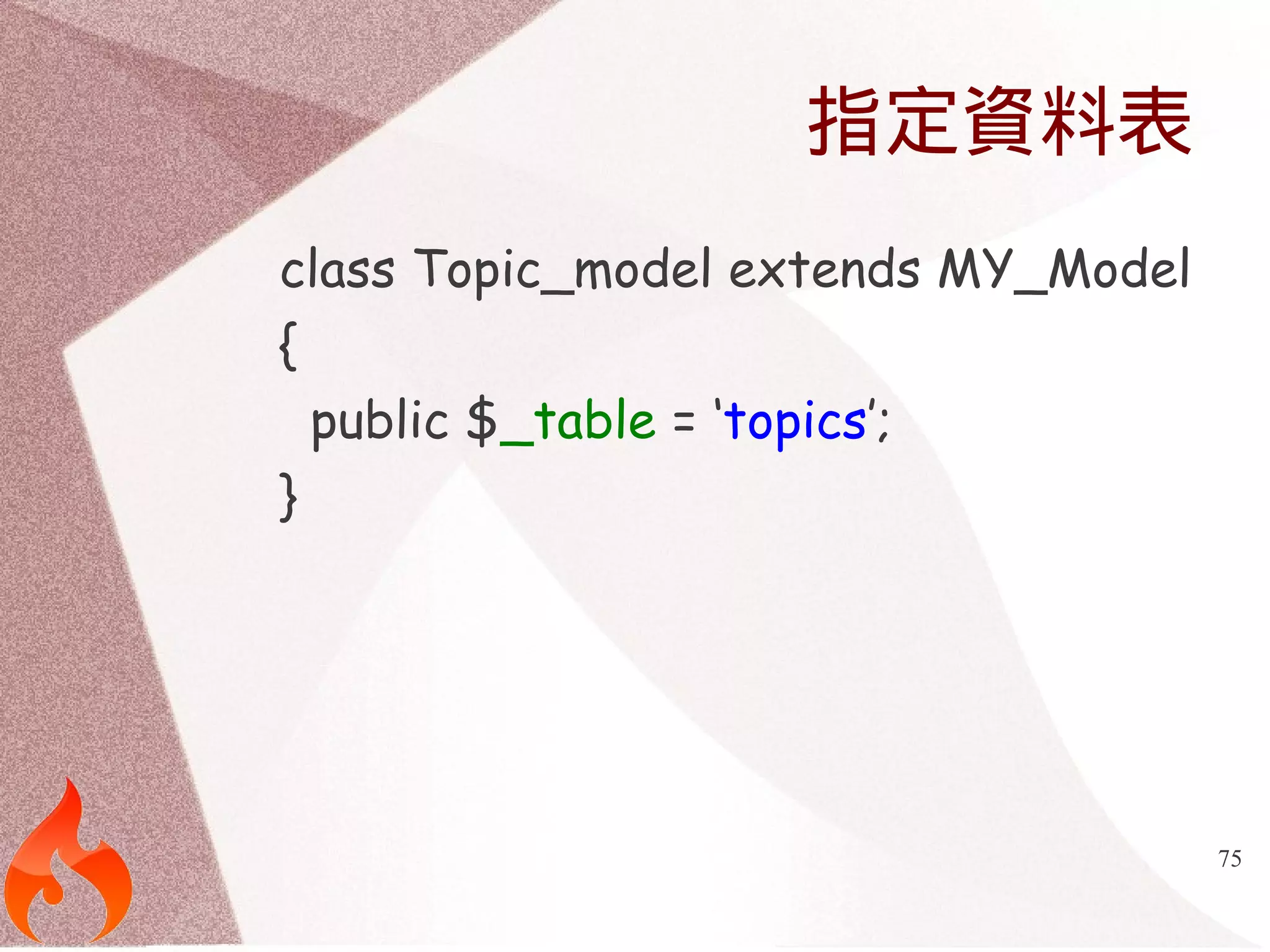 75 
指定資料表 
class Topic_model extends MY_Model 
{ 
public $_table = ‘topics’; 
} 
 