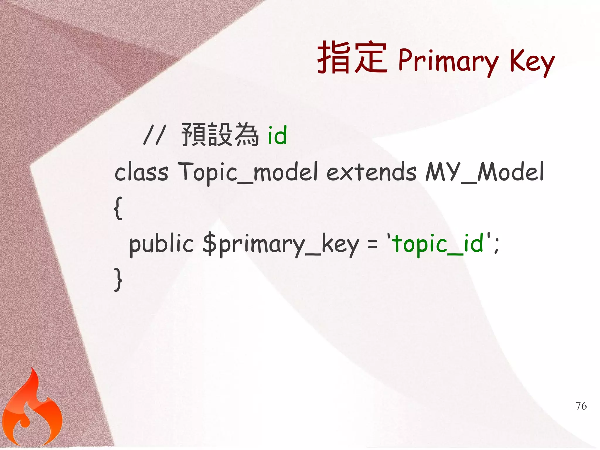 76 
指定Primary Key 
// 預設為id 
class Topic_model extends MY_Model 
{ 
public $primary_key = ‘topic_id'; 
} 
 