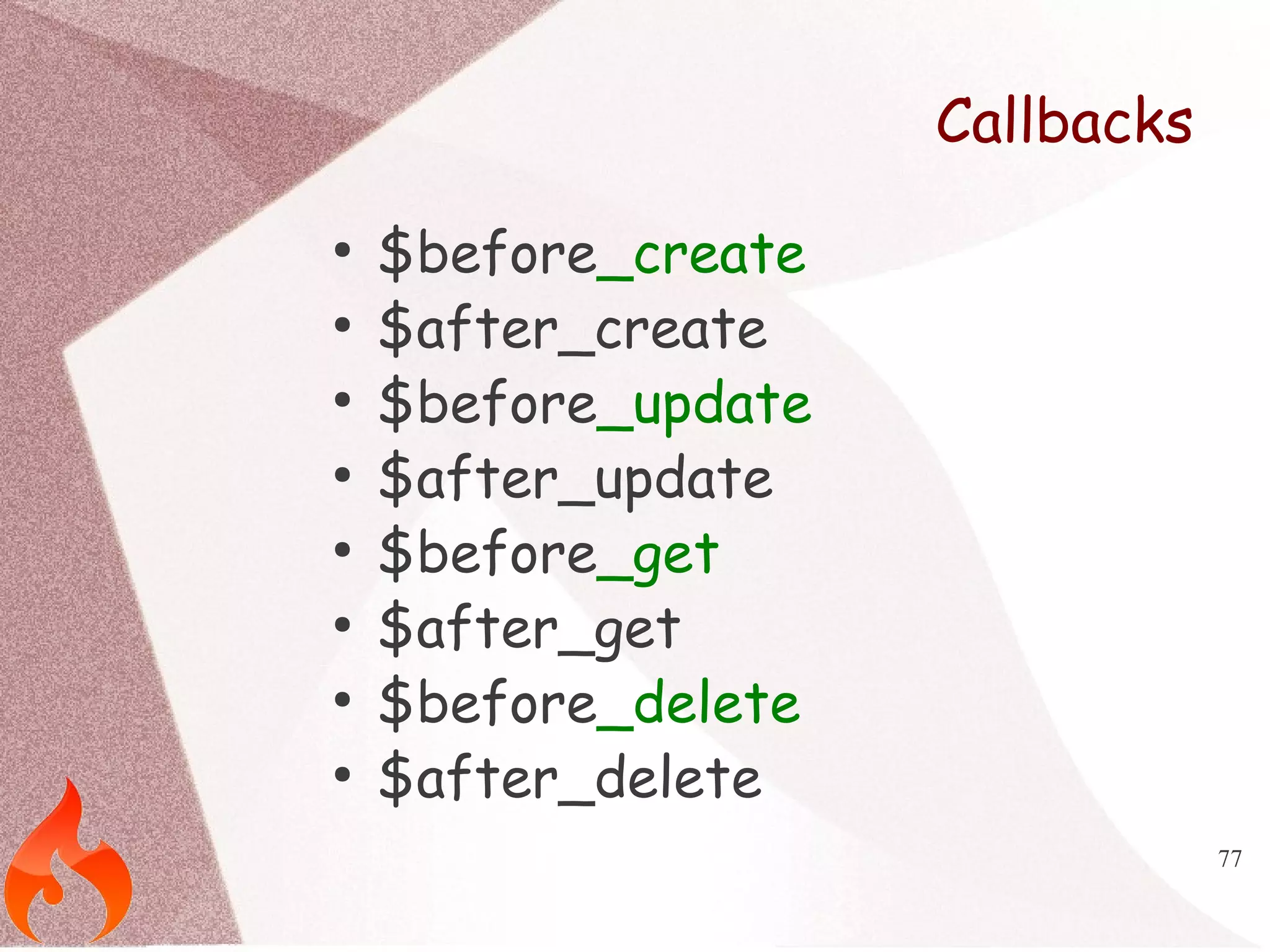 77 
Callbacks 
● $before_create 
● $after_create 
● $before_update 
● $after_update 
● $before_get 
● $after_get 
● $before_delete 
● $after_delete 
 