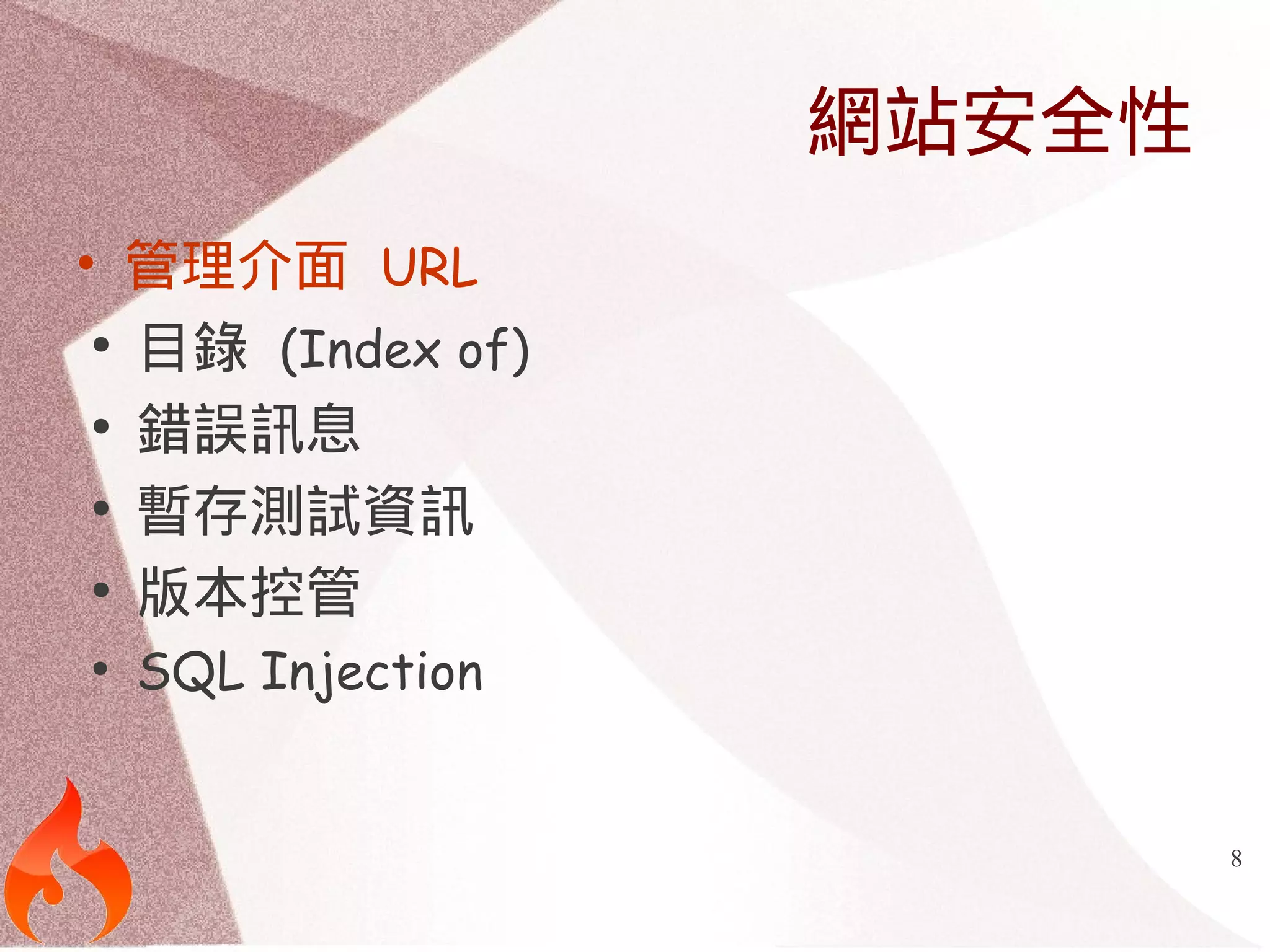 8 
網站安全性 
• 管理介面 URL 
● 目錄 (Index of) 
● 錯誤訊息 
● 暫存測試資訊 
● 版本控管 
● SQL Injection 
 