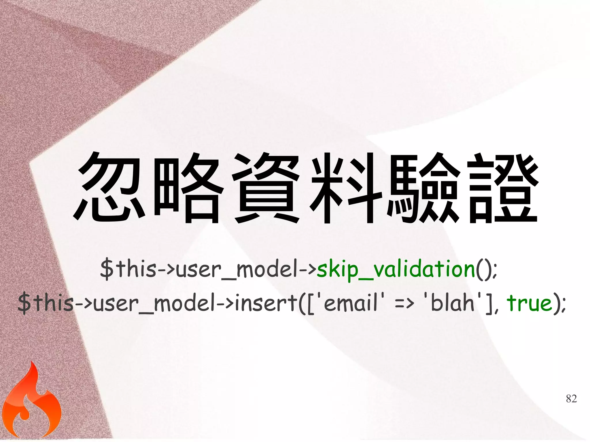 82 
忽略資料驗證 
$this->user_model->skip_validation(); 
$this->user_model->insert(['email' => 'blah'], true); 
 