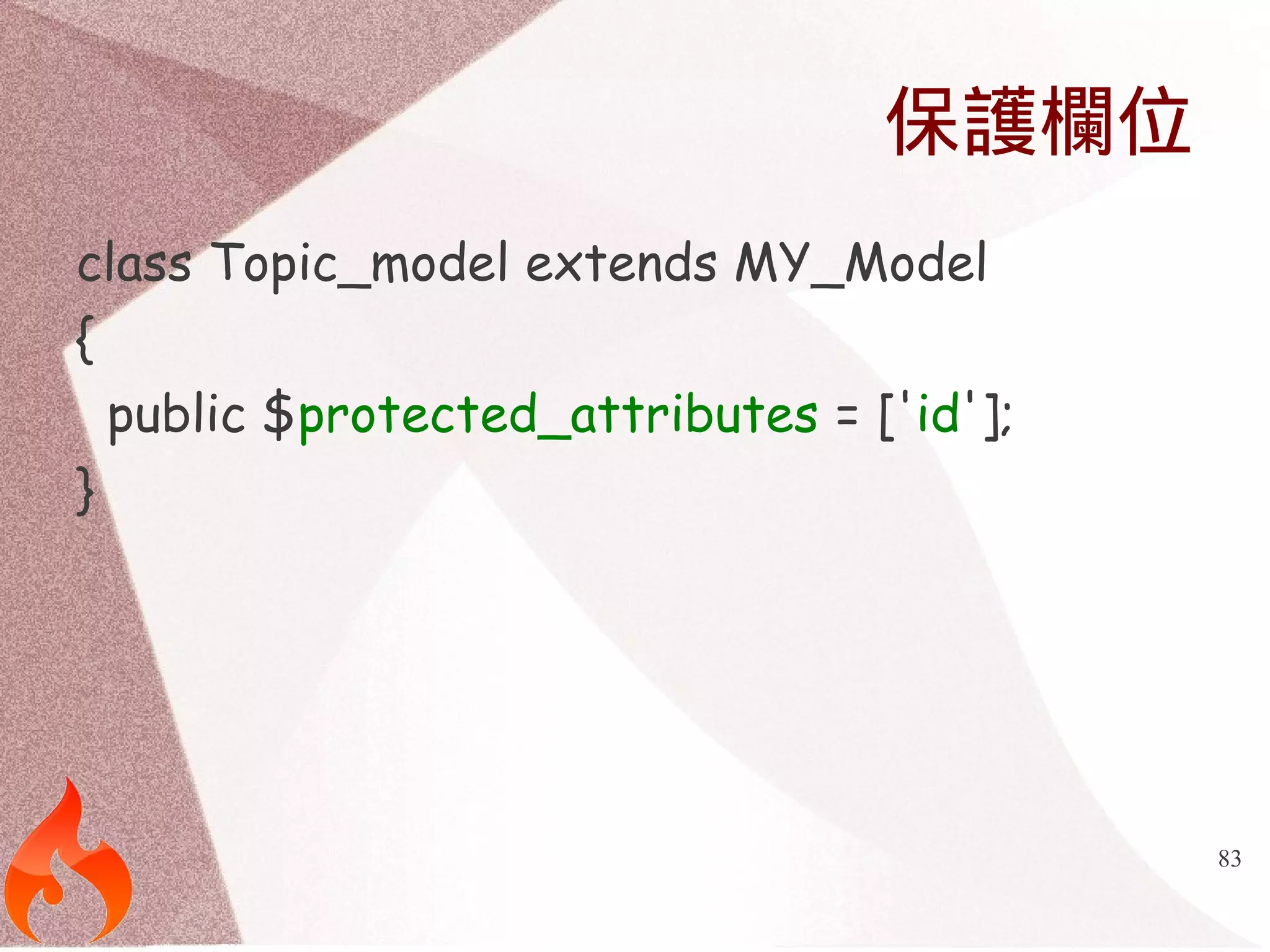 83 
保護欄位 
class Topic_model extends MY_Model 
{ 
public $protected_attributes = ['id']; 
} 
 
