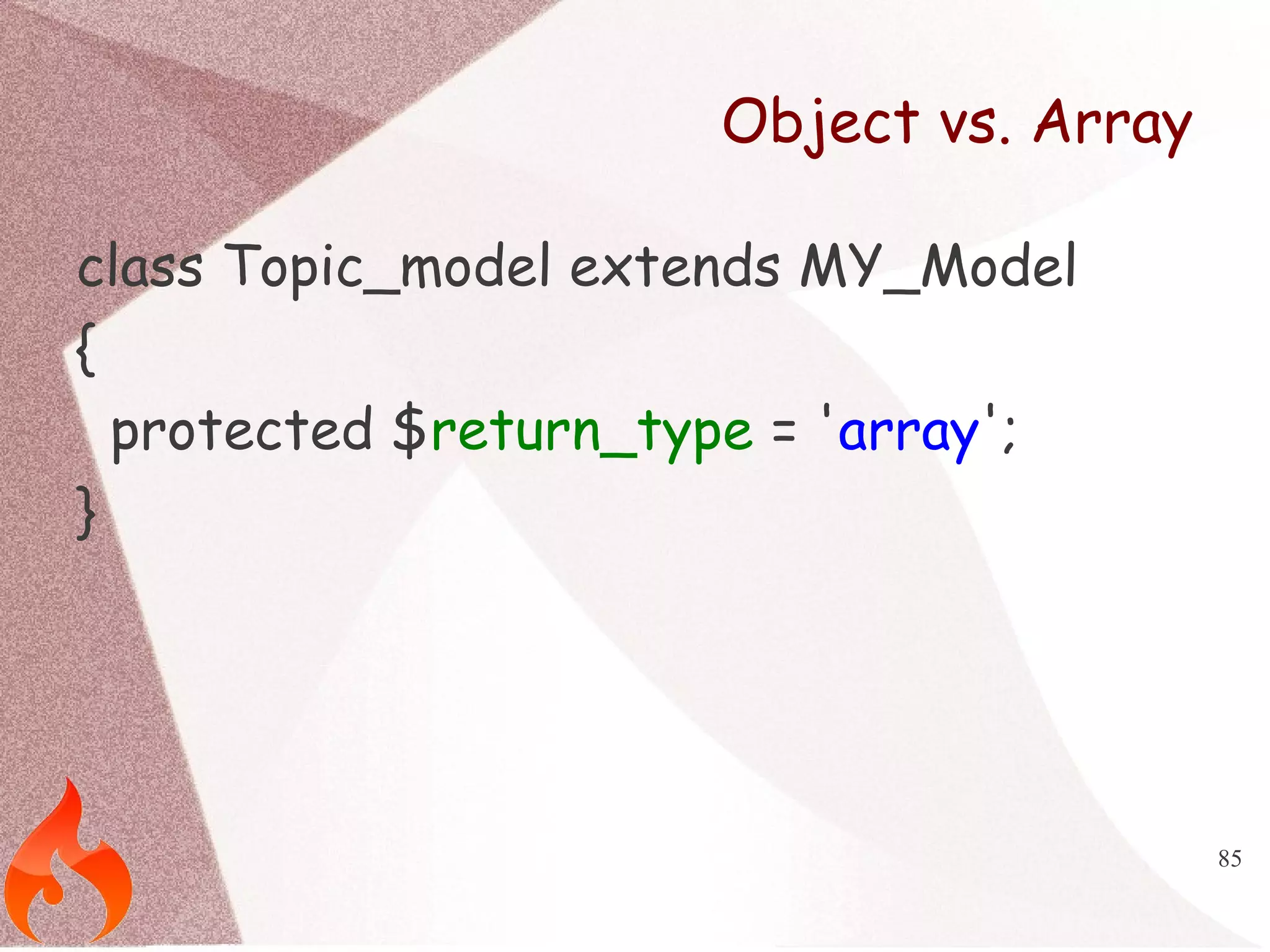 85 
Object vs. Array 
class Topic_model extends MY_Model 
{ 
protected $return_type = 'array'; 
} 
 