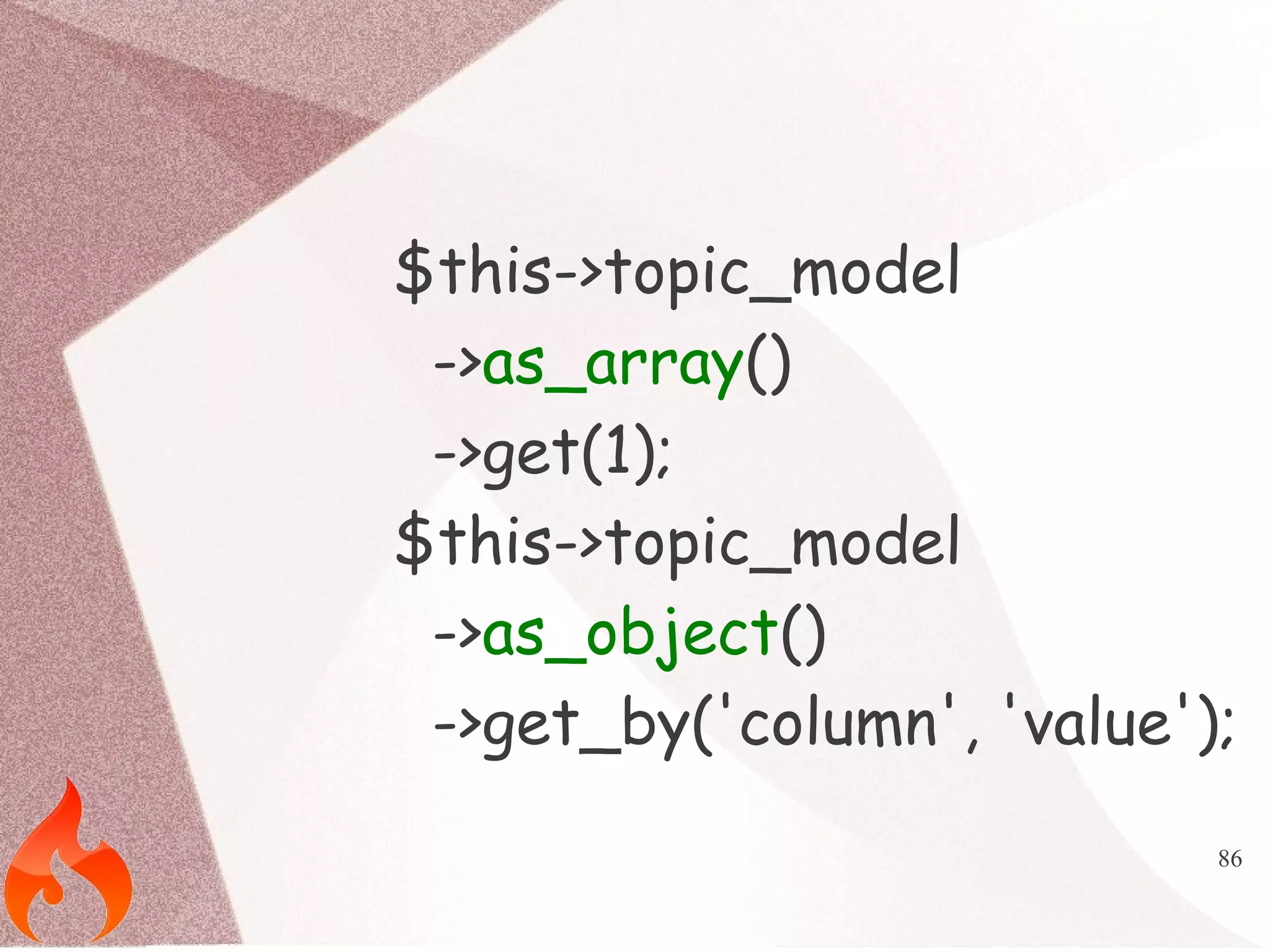 $this->topic_model 
->as_array() 
->get(1); 
$this->topic_model 
->as_object() 
->get_by('column', 'value'); 
86 
 