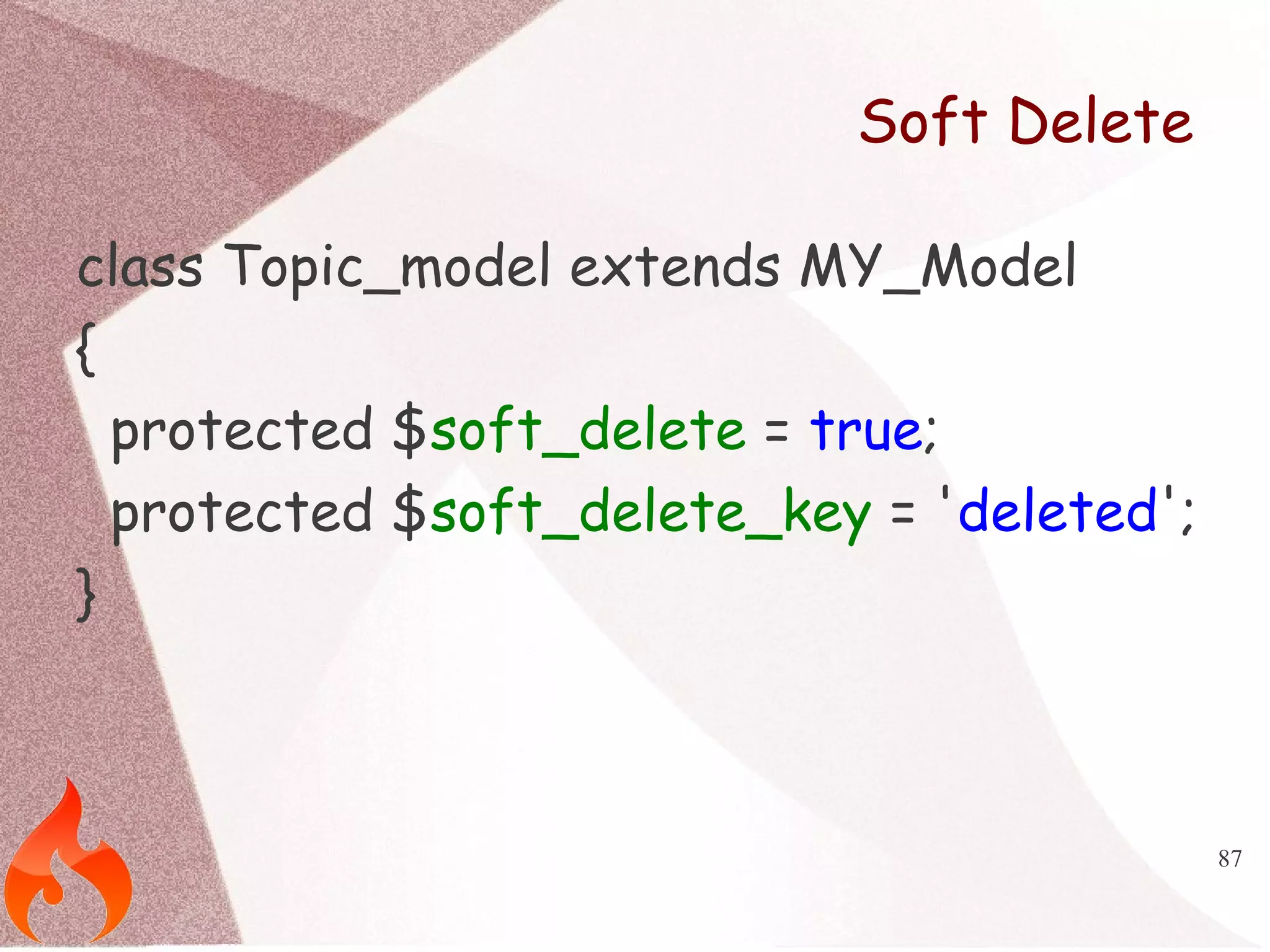 87 
Soft Delete 
class Topic_model extends MY_Model 
{ 
protected $soft_delete = true; 
protected $soft_delete_key = 'deleted'; 
} 
 