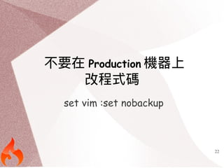 22 
不要在Production機器上 
改程式碼 
set vim :set nobackup 
 