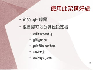 使用此架構好處 
53 
● 避免.git 曝露 
● 根目錄可以放其他設定檔 
– .editorconfig 
– .gitignore 
– gulpfile.coffee 
– bower.js 
– package.json 
 