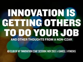 INNOVATION IS
GETTING OTHERS
TO DO YOUR JOB
{AND OTHER THOUGHTS FROM A NON-CZAR}

AD CLUB OF NY ‘INNOVATION CZAR’ SESSION | NOV 2013 | @SANEEL | #FINCH15

 