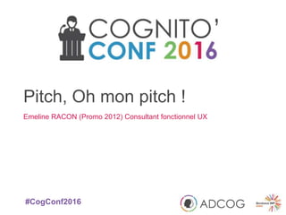 #CogConf2016
Pitch, Oh mon pitch !
Emeline RACON (Promo 2012) Consultant fonctionnel UX
 