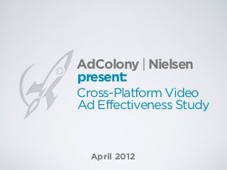 AdColony | Nielsen
present:
Cross-Platform Video
Ad Effectiveness Study


  April 2012
 