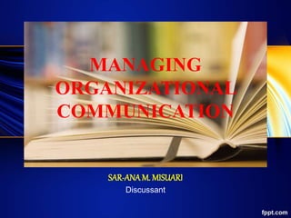 MANAGING
ORGANIZATIONAL
COMMUNICATION
SAR-ANAM. MISUARI
Discussant
 
