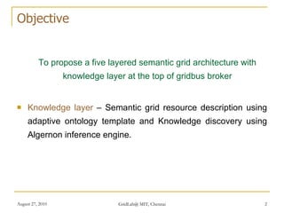 Objective <ul><li>To propose a five layered semantic grid architecture with knowledge layer at the top of gridbus broker <...