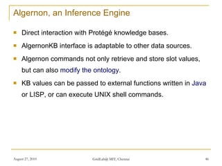 Algernon, an Inference Engine <ul><li>Direct interaction with Protégé knowledge bases.  </li></ul><ul><li>AlgernonKB inter...