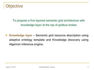 Objective <ul><li>To propose a five layered semantic grid architecture with knowledge layer at the top of gridbus broker <...