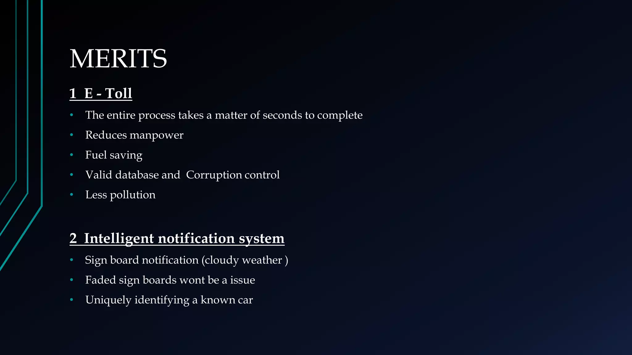 MERITS
1 E - Toll
• The entire process takes a matter of seconds to complete
• Reduces manpower
• Fuel saving
• Valid database and Corruption control
• Less pollution
2 Intelligent notification system
• Sign board notification (cloudy weather )
• Faded sign boards wont be a issue
• Uniquely identifying a known car
 