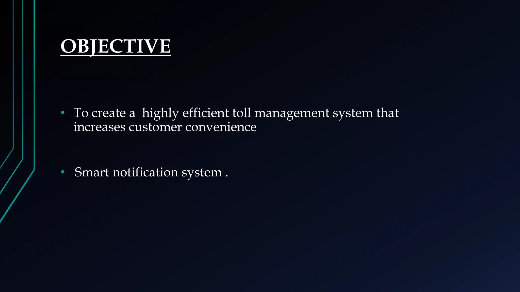 OBJECTIVE
• To create a highly efficient toll management system that
increases customer convenience
• Smart notification system .
 