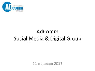 AdComm
Social Media & Digital Group



       11 февраля 2013
 