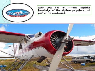 Aero prop has an attained superior
knowledge of the airplane propellers that
perform the good result.
 