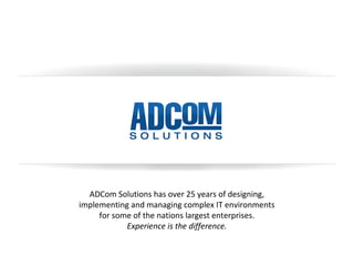 ADCom	
  Solu*ons	
  has	
  over	
  25	
  years	
  of	
  designing,	
  
implemen*ng	
  and	
  managing	
  complex	
  IT	
  environments	
  
for	
  some	
  of	
  the	
  na*ons	
  largest	
  enterprises.	
  
Experience	
  is	
  the	
  diﬀerence.	
  
 
