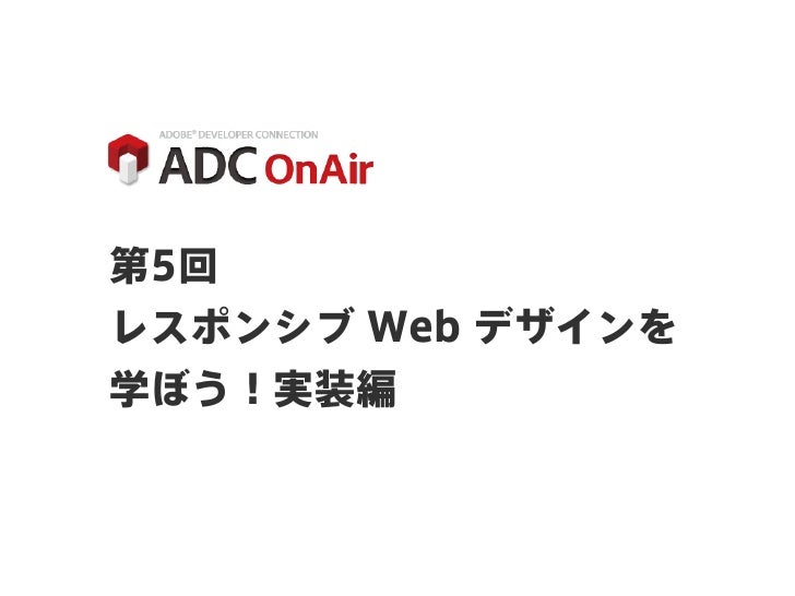 Adc Onair 第5回 レスポンシブ Web デザインを学ぼう 実装編 Adc Onair 第5回 レスポンシブ Web デザインを学ぼう 実装編