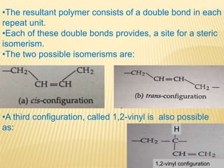 •The resultant polymer consists of a double bond in each
repeat unit.
•Each of these double bonds provides, a site for a steric
isomerism.
•The two possible isomerisms are:
H
1,2-vinyl configuration
•A third configuration, called 1,2-vinyl is also possible
as:
 