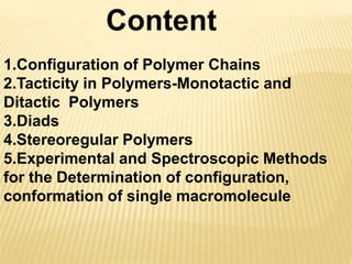 1.Configuration of Polymer Chains
2.Tacticity in Polymers-Monotactic and
Ditactic Polymers
3.Diads
4.Stereoregular Polymers
5.Experimental and Spectroscopic Methods
for the Determination of configuration,
conformation of single macromolecule
Content
 
