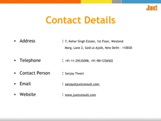 Address  :  7, Kehar Singh Estate, 1st Floor, Westend   Marg, Lane 2, Said-ul-Ajaib, New Delhi – 110030   Telephone :  +91-11-29535098, +91-9811256502   Contact Person :  Sanjay Tiwari Email :  sanjay@juxtconsult.com  Website :  www.juxtconsult.com   Contact Details 