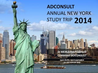 ADCONSULT
ANNUAL NEW YORK
STUDY TRIP

2014

IX МЕЖДУНАРОДНЫЙ
СЕМИНАР ADCONSULT
НЬЮ-ЙОРК / ФИЛАДЕЛЬФИЯ
11—21 АПРЕЛЯ 2014

 