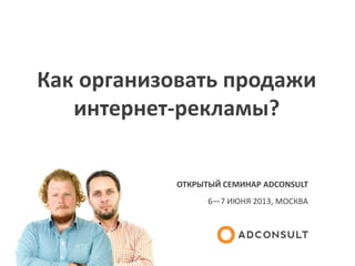 Как организовать продажи
интернет-рекламы?
ОТКРЫТЫЙ СЕМИНАР ADCONSULT
6—7 ИЮНЯ 2013, МОСКВА
 