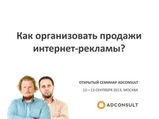 Как организовать продажи
интернет-рекламы?
ОТКРЫТЫЙ СЕМИНАР ADCONSULT
12—13 СЕНТЯБРЯ 2013, МОСКВА
 