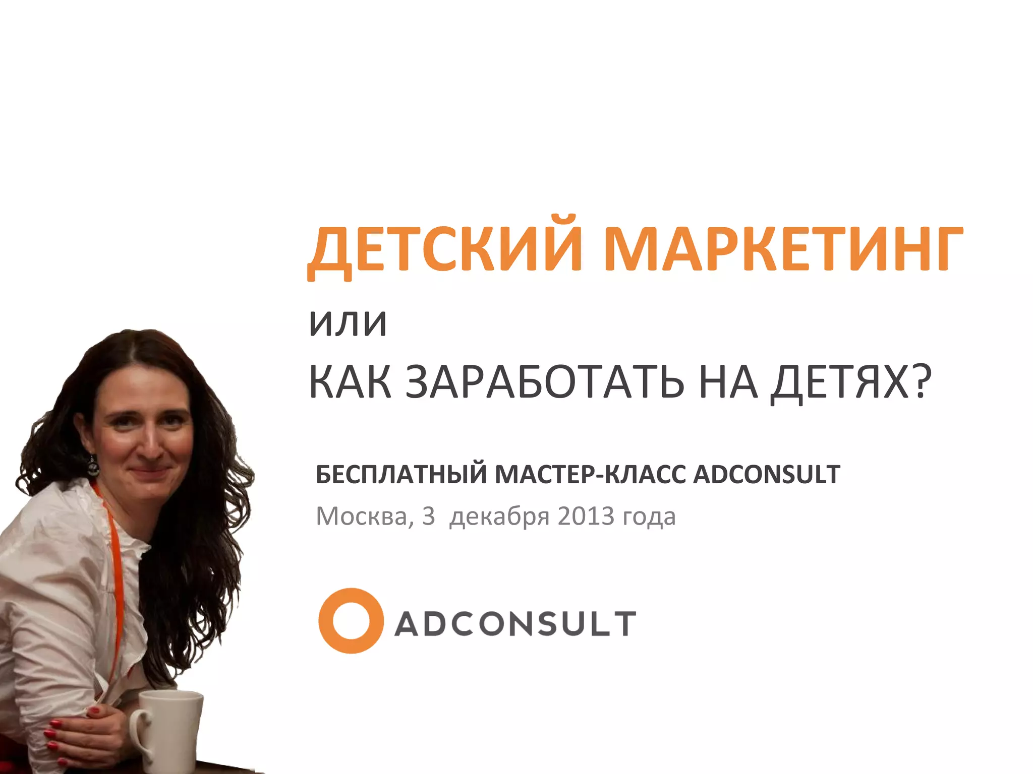 ДЕТСКИЙ МАРКЕТИНГ
или
КАК ЗАРАБОТАТЬ НА ДЕТЯХ?
БЕСПЛАТНЫЙ МАСТЕР-КЛАСС ADCONSULT
Москва, 3 декабря 2013 года