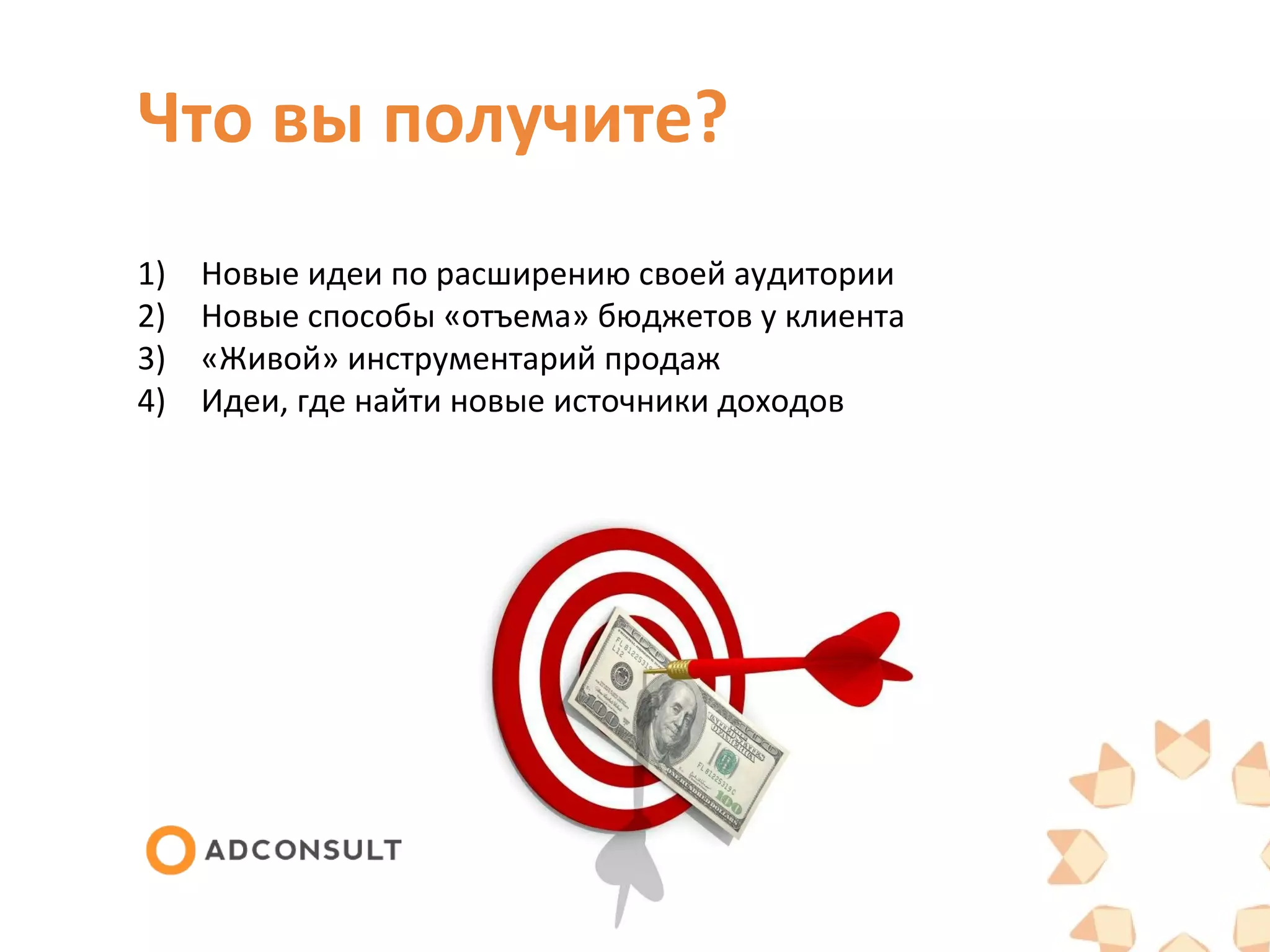 Что вы получите?
1)
2)
3)
4)
Новые идеи по расширению своей аудитории
Новые способы «отъема» бюджетов у клиента
«Живой» инструментарий продаж
Идеи, где найти новые источники доходов