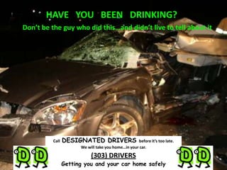 HAVE   YOU   BEEN   DRINKING? Don’t be the guy who did this…and didn’t live to tell about it Call  DESIGNATED DRIVERS before it’s too late.   We will take you home…in your car. (303) DRIVERS Getting you and your car home safely 