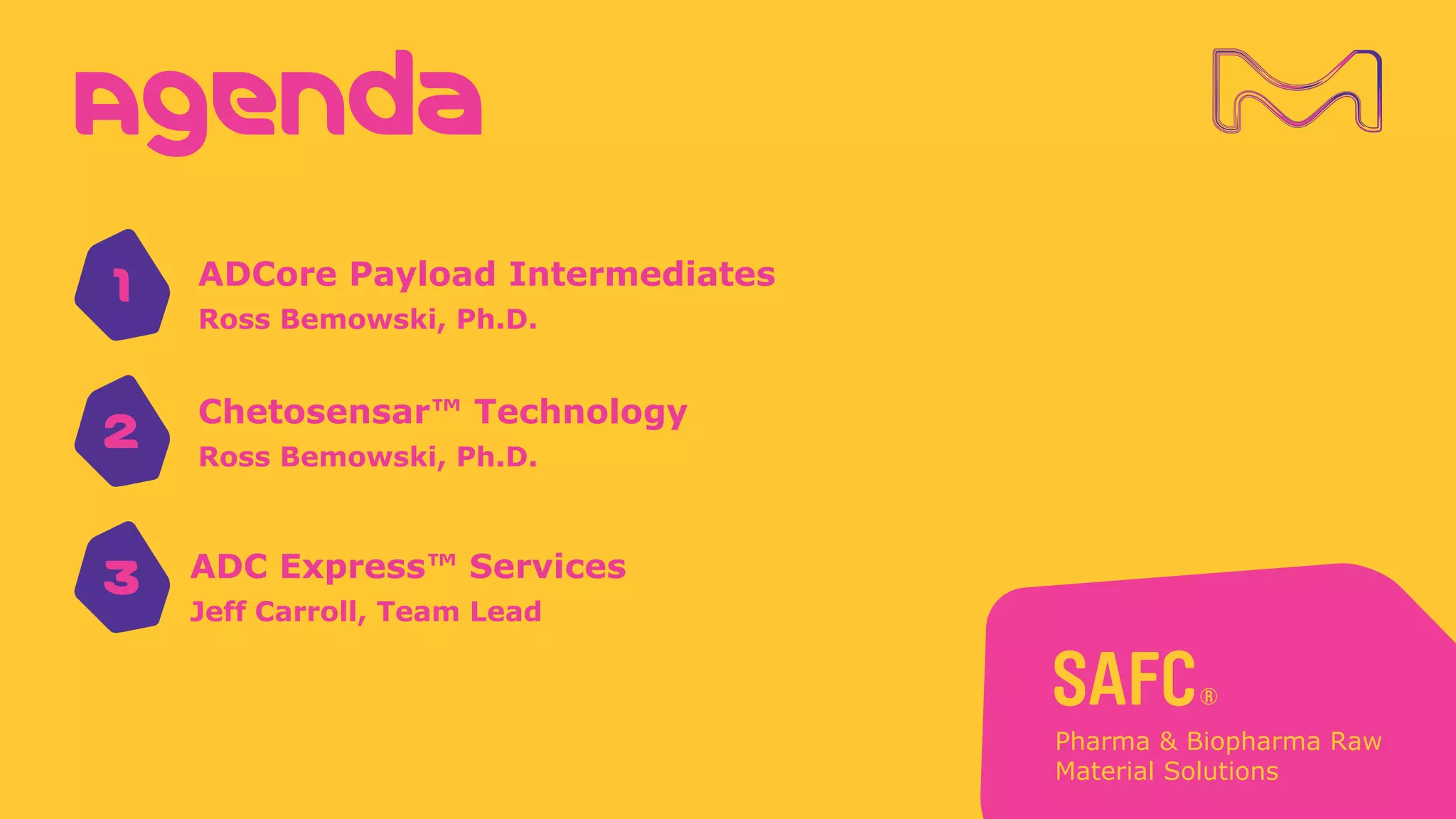 Agenda
1
2
3 ADC Express™ Services
Jeff Carroll, Team Lead
Chetosensar™ Technology
Ross Bemowski, Ph.D.
ADCore Payload Intermediates
Ross Bemowski, Ph.D.
 