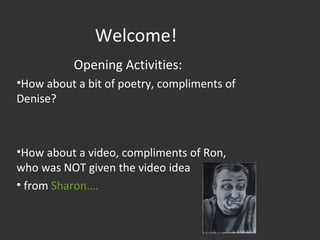 Welcome!
Opening Activities:
•How about a bit of poetry, compliments of
Denise?
•How about a video, compliments of Ron,
who was NOT given the video idea
• from Sharon….
 