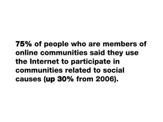 75%  of people who are members of online communities said they use the Internet to participate in communities related to social causes ( up 30%  from 2006). 