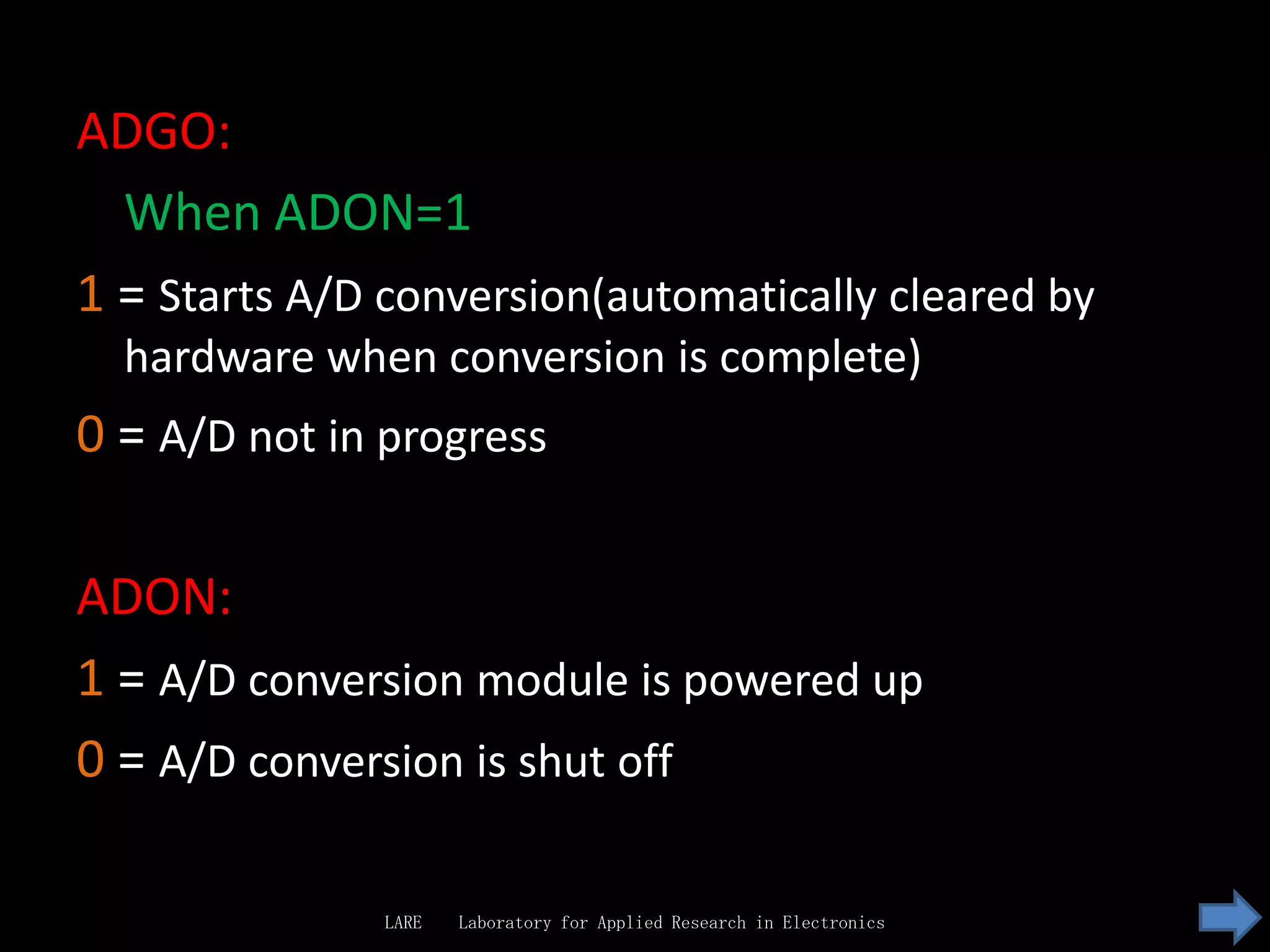 ADGO:
  When ADON=1
1 = Starts A/D conversion(automatically cleared by
  hardware when conversion is complete)
0 = A/D not in progress

ADON:
1 = A/D conversion module is powered up
0 = A/D conversion is shut off

               LARE   Laboratory for Applied Research in Electronics
 