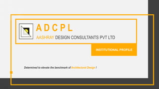 INSTITUTIONAL PROFILE
AASHRAY DESIGN CONSULTANTS PVT LTD
A D C P L
Determined to elevate the benchmark of Architectural Design !
21-12-23
 