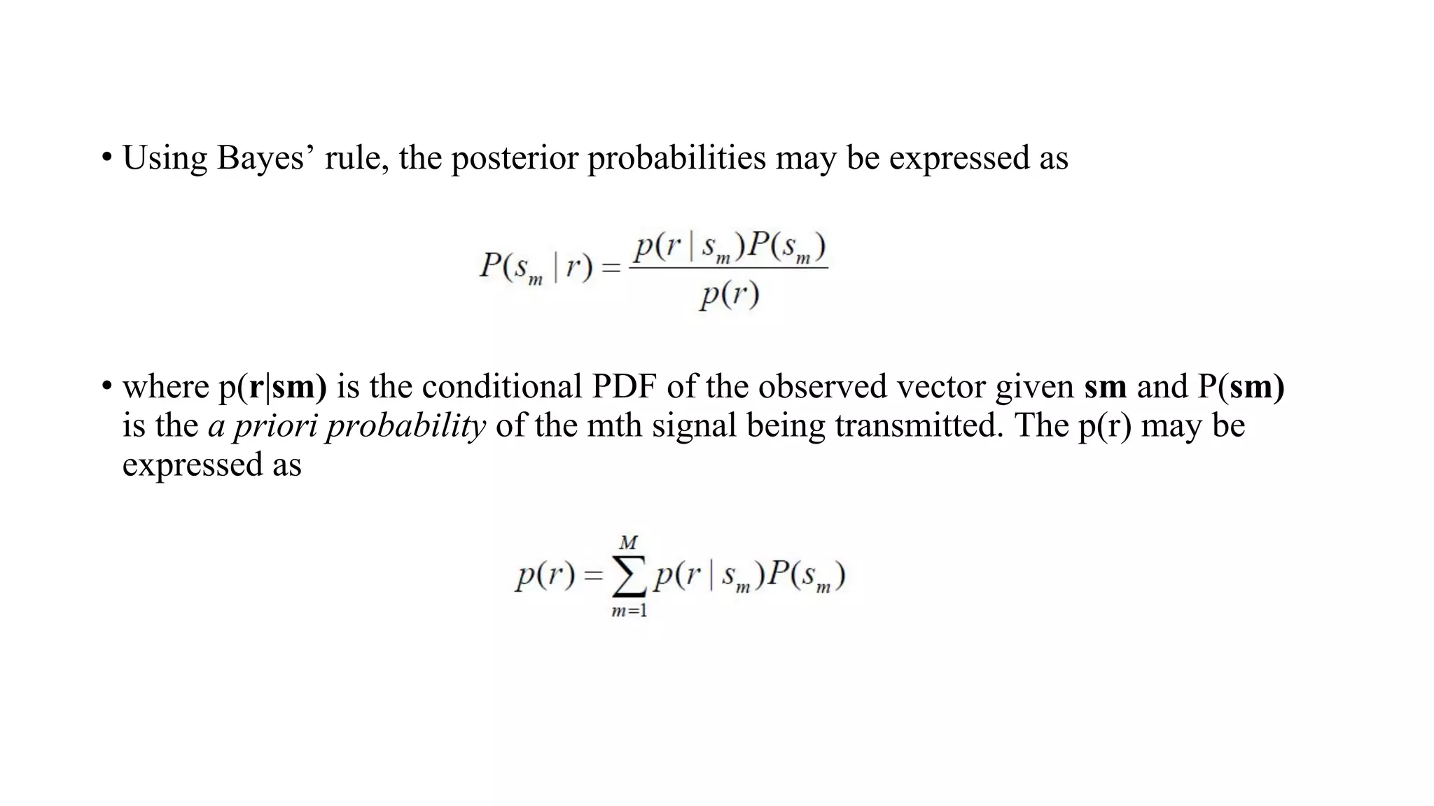 • Using Bayes’ rule, the posterior probabilities may be expressed as
• where p(r|sm) is the conditional PDF of the observed vector given sm and P(sm)
is the a priori probability of the mth signal being transmitted. The p(r) may be
expressed as
 