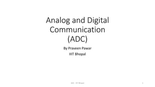 Analog and Digital
Communication
(ADC)
By Praveen Pawar
IIIT Bhopal
ADC - IIIT Bhopal 1
 