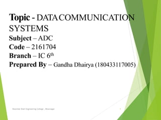 Topic - DATACOMMUNICATION
SYSTEMS
Subject – ADC
Code – 2161704
Branch – IC 6th
Prepared By – Gandha Dhairya (180433117005)
Shantilal Shah Engineering College , Bhavnagar 1
 