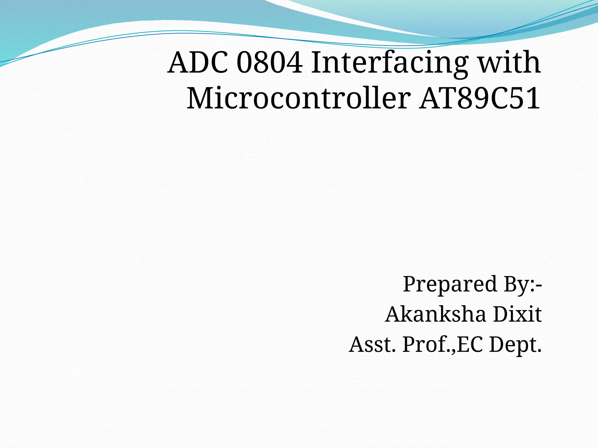 ADC 0804 Interfacing with
Microcontroller AT89C51
Prepared By:-
Akanksha Dixit
Asst. Prof.,EC Dept.
 