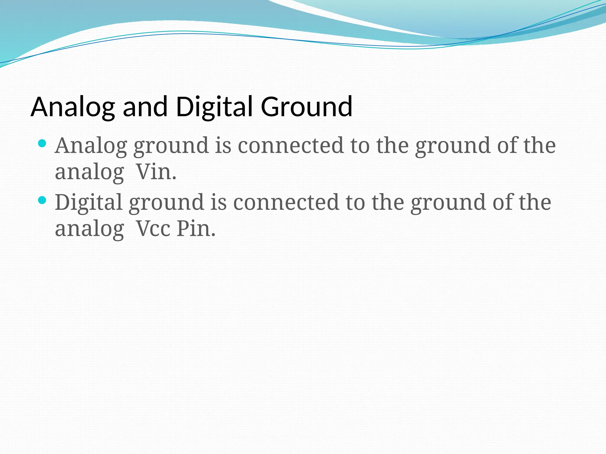 Analog and Digital Ground
 Analog ground is connected to the ground of the
analog Vin.
 Digital ground is connected to the ground of the
analog Vcc Pin.
 