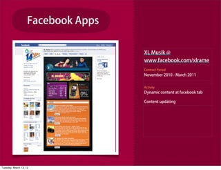 Facebook Apps

                                    XL Musik @
                                    www.facebook.com/xlrame
                                    Contract Period
                                    November 2010 - March 2011


                                    Activity
                                    Dynamic content at facebook tab

                                    Content updating




Tuesday, March 13, 12
 