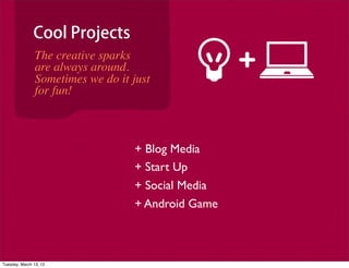 Cool Projects
                The creative sparks
                are always around.
                Sometimes we do it just
                for fun!



                                   + Blog Media
                                   + Start Up
                                   + Social Media
                                   + Android Game



Tuesday, March 13, 12
 