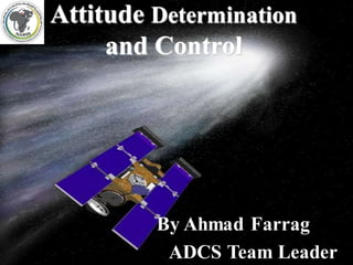 Attitude Determination 
and Control 
By Ahmad Farrag 
ADCS Team Leader 
 